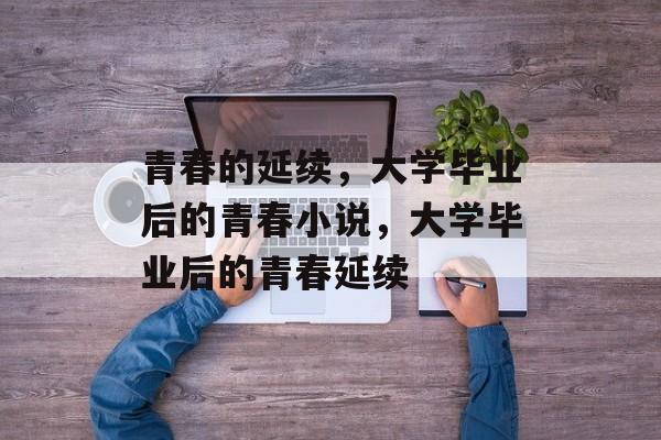 青春的延续，大学毕业后的青春小说，大学毕业后的青春延续