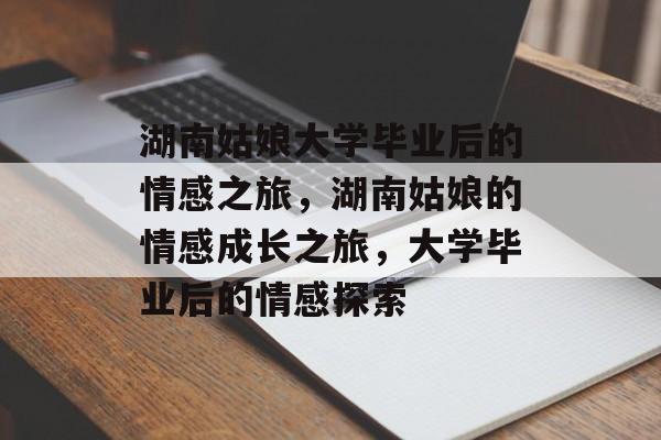 湖南姑娘大学毕业后的情感之旅，湖南姑娘的情感成长之旅，大学毕业后的情感探索