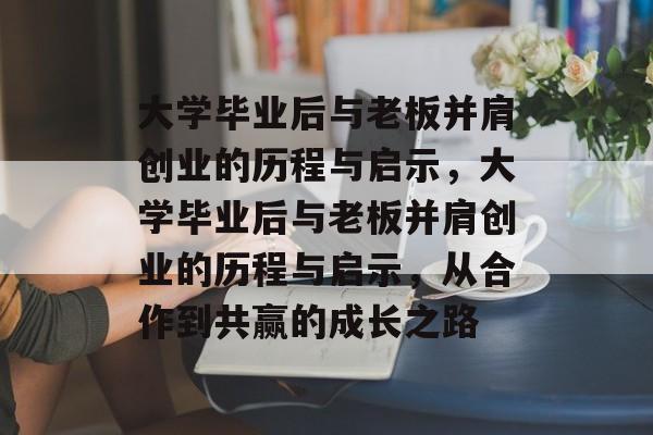 大学毕业后与老板并肩创业的历程与启示，大学毕业后与老板并肩创业的历程与启示，从合作到共赢的成长之路