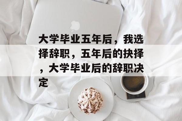 大学毕业五年后，我选择辞职，五年后的抉择，大学毕业后的辞职决定