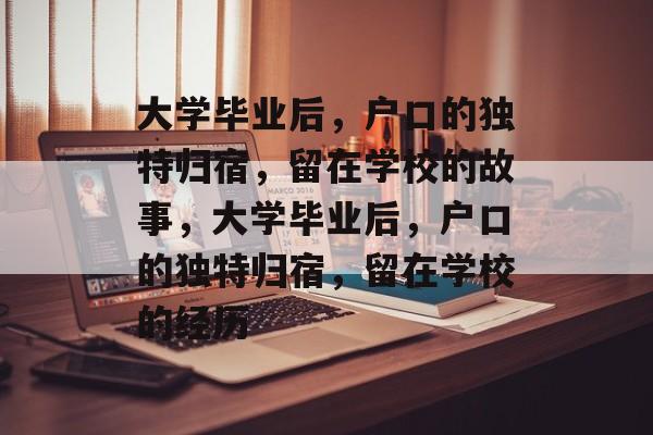 大学毕业后，户口的独特归宿，留在学校的故事，大学毕业后，户口的独特归宿，留在学校的经历