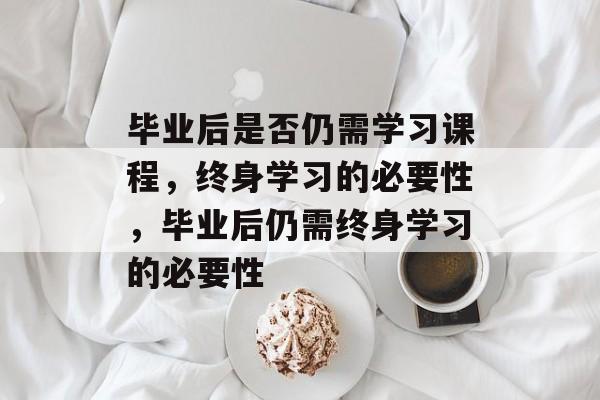 毕业后是否仍需学习课程，终身学习的必要性，毕业后仍需终身学习的必要性