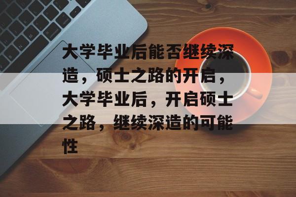 大学毕业后能否继续深造，硕士之路的开启，大学毕业后，开启硕士之路，继续深造的可能性