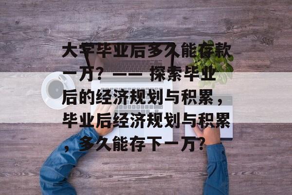 大学毕业后多久能存款一万？—— 探索毕业后的经济规划与积累，毕业后经济规划与积累，多久能存下一万？