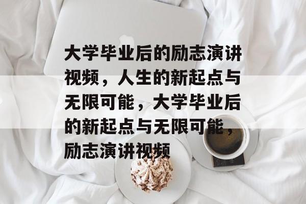 大学毕业后的励志演讲视频，人生的新起点与无限可能，大学毕业后的新起点与无限可能，励志演讲视频