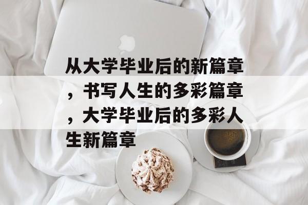 从大学毕业后的新篇章，书写人生的多彩篇章，大学毕业后的多彩人生新篇章