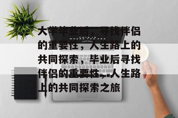 大学毕业后，寻找伴侣的重要性，人生路上的共同探索，毕业后寻找伴侣的重要性，人生路上的共同探索之旅