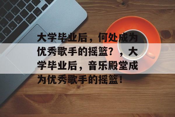 大学毕业后，何处成为优秀歌手的摇篮？，大学毕业后，音乐殿堂成为优秀歌手的摇篮！