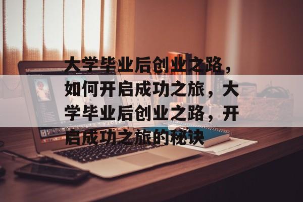 大学毕业后创业之路，如何开启成功之旅，大学毕业后创业之路，开启成功之旅的秘诀