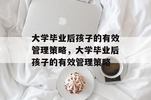 大学毕业后孩子的有效管理策略，大学毕业后孩子的有效管理策略