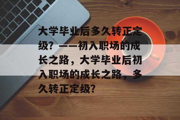 大学毕业后多久转正定级？——初入职场的成长之路，大学毕业后初入职场的成长之路，多久转正定级？