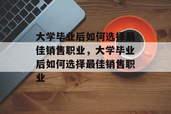 大学毕业后如何选择最佳销售职业，大学毕业后如何选择最佳销售职业