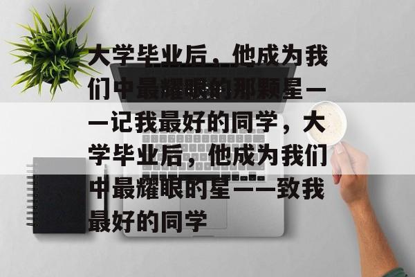 大学毕业后，他成为我们中最耀眼的那颗星——记我最好的同学，大学毕业后，他成为我们中最耀眼的星——致我最好的同学