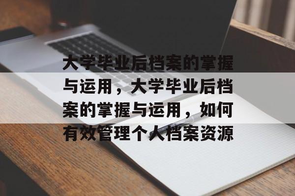 大学毕业后档案的掌握与运用，大学毕业后档案的掌握与运用，如何有效管理个人档案资源