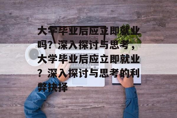 大学毕业后应立即就业吗？深入探讨与思考，大学毕业后应立即就业？深入探讨与思考的利弊抉择