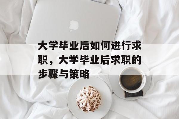 大学毕业后如何进行求职，大学毕业后求职的步骤与策略