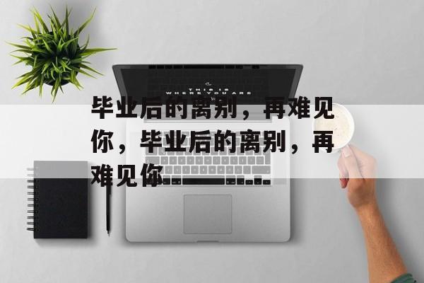 毕业后的离别，再难见你，毕业后的离别，再难见你