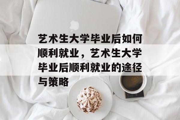 艺术生大学毕业后如何顺利就业，艺术生大学毕业后顺利就业的途径与策略