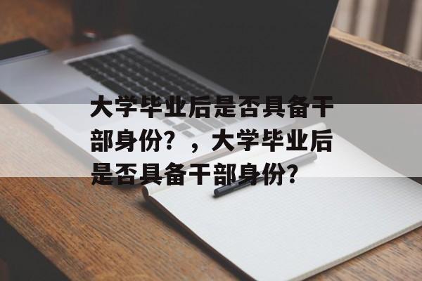 大学毕业后是否具备干部身份？，大学毕业后是否具备干部身份？