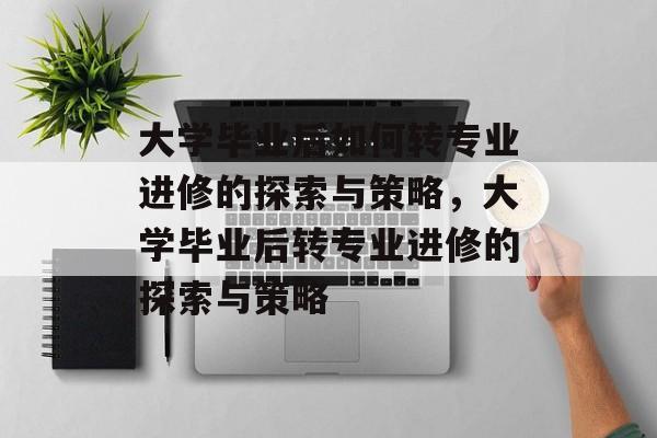 大学毕业后如何转专业进修的探索与策略，大学毕业后转专业进修的探索与策略