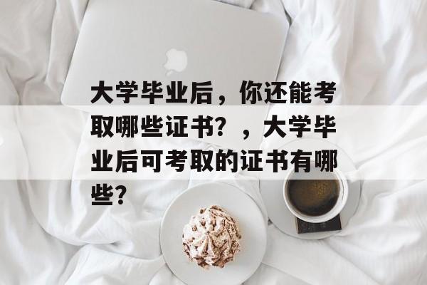 大学毕业后，你还能考取哪些证书？，大学毕业后可考取的证书有哪些？