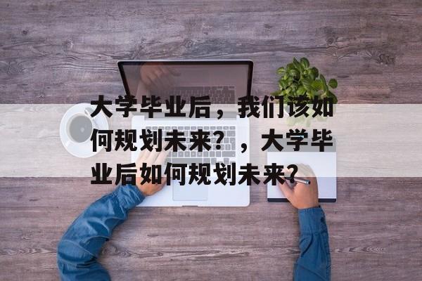 大学毕业后，我们该如何规划未来？，大学毕业后如何规划未来？