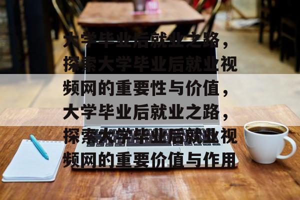 大学毕业后就业之路，探索大学毕业后就业视频网的重要性与价值，大学毕业后就业之路，探索大学毕业后就业视频网的重要价值与作用