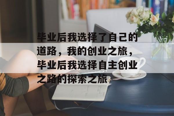 毕业后我选择了自己的道路，我的创业之旅，毕业后我选择自主创业之路的探索之旅