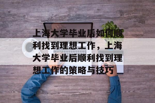 上海大学毕业后如何顺利找到理想工作，上海大学毕业后顺利找到理想工作的策略与技巧