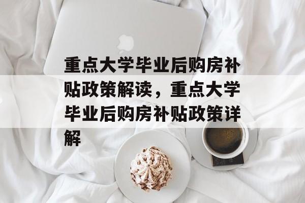 重点大学毕业后购房补贴政策解读，重点大学毕业后购房补贴政策详解