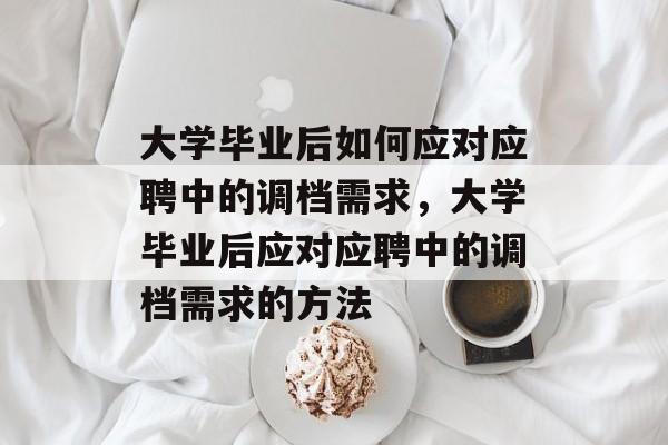 大学毕业后如何应对应聘中的调档需求，大学毕业后应对应聘中的调档需求的方法