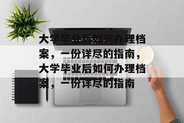 大学毕业后如何办理档案，一份详尽的指南，大学毕业后如何办理档案，一份详尽的指南