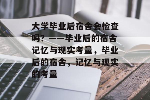 大学毕业后宿舍会检查吗？——毕业后的宿舍记忆与现实考量，毕业后的宿舍，记忆与现实的考量