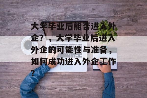 大学毕业后能否进入外企？，大学毕业后进入外企的可能性与准备，如何成功进入外企工作？