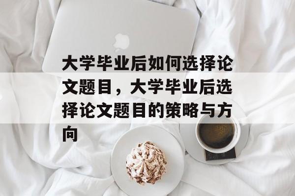 大学毕业后如何选择论文题目，大学毕业后选择论文题目的策略与方向