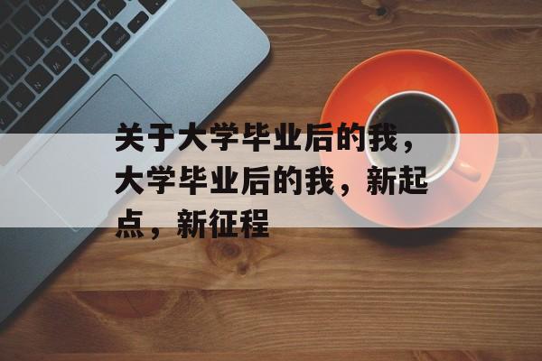 关于大学毕业后的我，大学毕业后的我，新起点，新征程