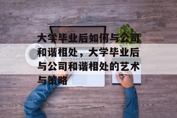 大学毕业后如何与公司和谐相处，大学毕业后与公司和谐相处的艺术与策略