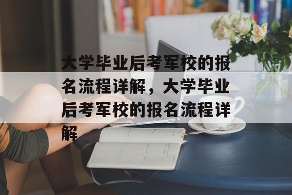 大学毕业后考军校的报名流程详解，大学毕业后考军校的报名流程详解