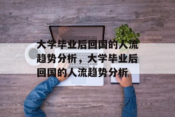 大学毕业后回国的人流趋势分析，大学毕业后回国的人流趋势分析