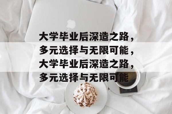 大学毕业后深造之路，多元选择与无限可能，大学毕业后深造之路，多元选择与无限可能