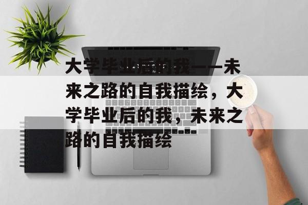 大学毕业后的我——未来之路的自我描绘，大学毕业后的我，未来之路的自我描绘