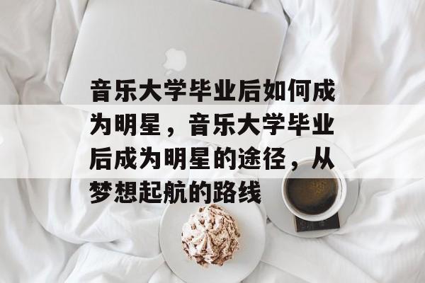 音乐大学毕业后如何成为明星，音乐大学毕业后成为明星的途径，从梦想起航的路线