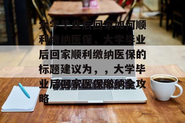 大学毕业后回家如何顺利缴纳医保，大学毕业后回家顺利缴纳医保的标题建议为，，大学毕业后回家医保缴纳全攻略