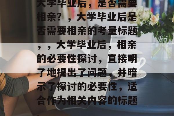 大学毕业后，是否需要相亲？，大学毕业后是否需要相亲的考量标题，，大学毕业后，相亲的必要性探讨，直接明了地提出了问题，并暗示了探讨的必要性，适合作为相关内容的标题。