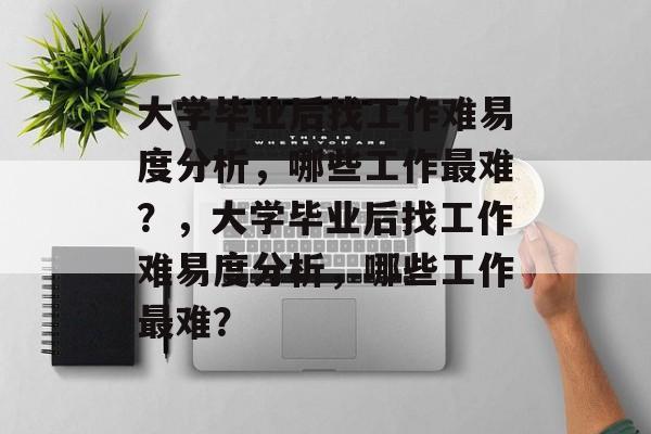 大学毕业后找工作难易度分析，哪些工作最难？，大学毕业后找工作难易度分析，哪些工作最难？