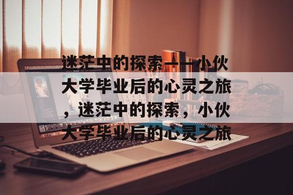 迷茫中的探索——小伙大学毕业后的心灵之旅，迷茫中的探索，小伙大学毕业后的心灵之旅