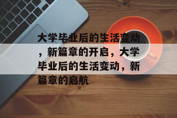 大学毕业后的生活变动，新篇章的开启，大学毕业后的生活变动，新篇章的启航