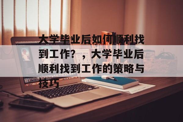 大学毕业后如何顺利找到工作？，大学毕业后顺利找到工作的策略与技巧