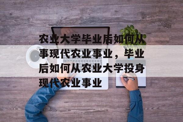 农业大学毕业后如何从事现代农业事业，毕业后如何从农业大学投身现代农业事业