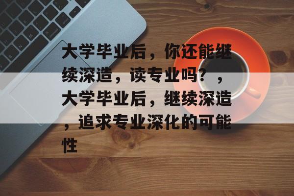 大学毕业后，你还能继续深造，读专业吗？，大学毕业后，继续深造，追求专业深化的可能性